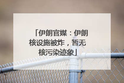 伊朗官媒：伊朗核设施被炸，暂无核污染迹象