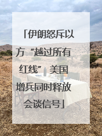 伊朗怒斥以方“越过所有红线” 美国增兵同时释放会谈信号