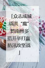 众志成城战洪“魔” 黔南州多措并举打赢防汛攻坚战