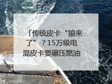 传统皮卡“狼来了”？15万级电混皮卡要碾压燃油车｜汽车风云