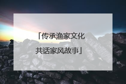 传承渔家文化 共话家风故事