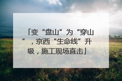 变“盘山”为“穿山”，京西“生命线”升级，施工现场直击