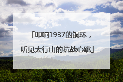 叩响1937的铜环，听见太行山的抗战心跳