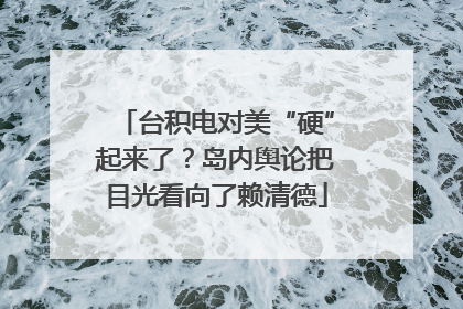 台积电对美“硬”起来了？岛内舆论把目光看向了赖清德