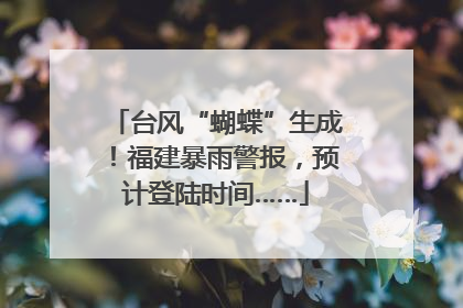 台风“蝴蝶”生成！福建暴雨警报，预计登陆时间……