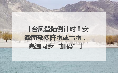 台风登陆倒计时！安徽南部多阵雨或雷雨，高温同步“加码”