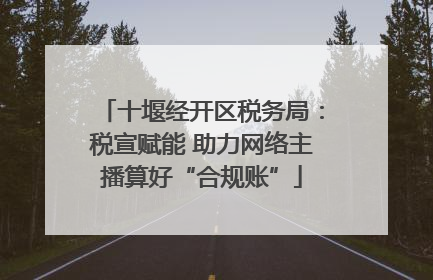 十堰经开区税务局：税宣赋能 助力网络主播算好“合规账”