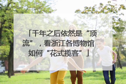 千年之后依然是“顶流”，看浙江各博物馆如何“花式揽客”