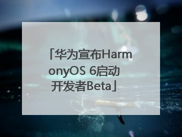 华为宣布HarmonyOS 6启动开发者Beta