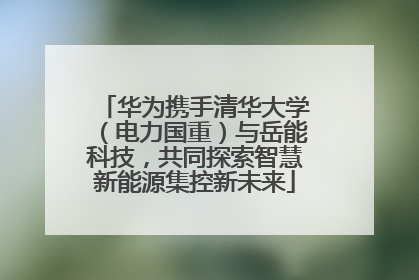华为携手清华大学（电力国重）与岳能科技，共同探索智慧新能源集控新未来