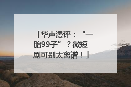 华声漫评：“一胎99子”？微短剧可别太离谱！