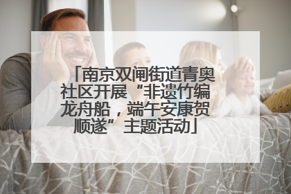 南京双闸街道青奥社区开展“非遗竹编龙舟船，端午安康贺顺遂”主题活动