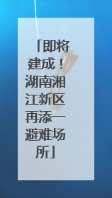 即将建成！湖南湘江新区再添一避难场所