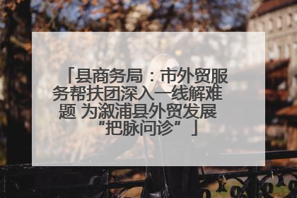 县商务局：市外贸服务帮扶团深入一线解难题 为溆浦县外贸发展“把脉问诊”