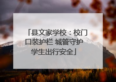 县文家学校：校门口装护栏 城管守护学生出行安全