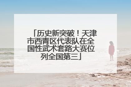 历史新突破！天津市西青区代表队在全国性武术套路大赛位列全国第三