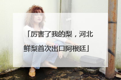 厉害了我的梨，河北鲜梨首次出口阿根廷