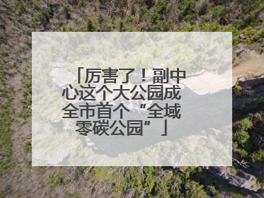 厉害了！副中心这个大公园成全市首个“全域零碳公园”