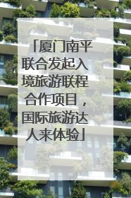 厦门南平联合发起入境旅游联程合作项目，国际旅游达人来体验