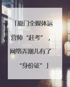 厦门全媒体运营师“赶考”，网络弄潮儿有了“身份证”