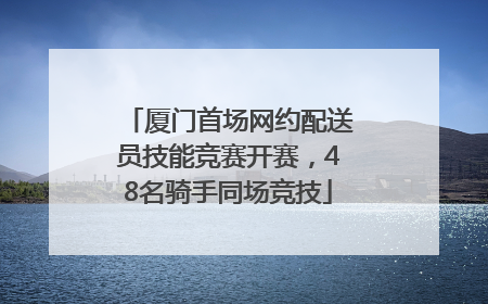 厦门首场网约配送员技能竞赛开赛，48名骑手同场竞技