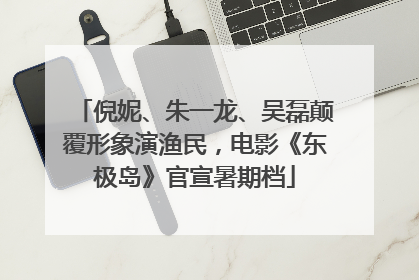 倪妮、朱一龙、吴磊颠覆形象演渔民，电影《东极岛》官宣暑期档