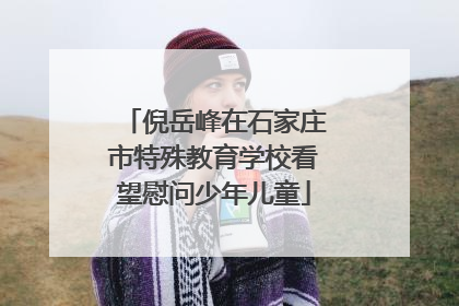 倪岳峰在石家庄市特殊教育学校看望慰问少年儿童