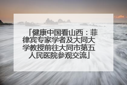 健康中国看山西：菲律宾专家学者及大同大学教授前往大同市第五人民医院参观交流