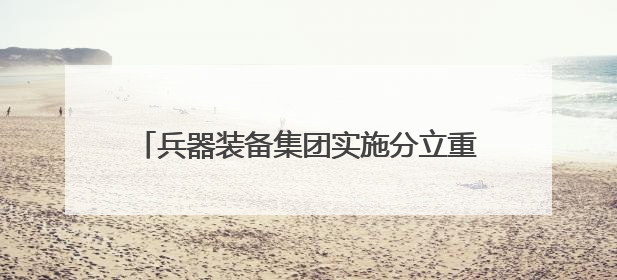 兵器装备集团实施分立重组：汽车业务独立成央企，7家上市公司披露进展