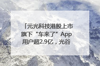 元光科技港股上市 旗下“车来了”App用户超2.9亿，光谷上市公司增至69家