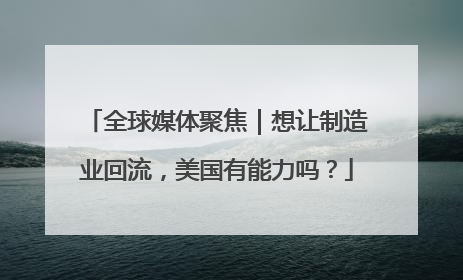 全球媒体聚焦｜想让制造业回流，美国有能力吗？