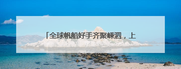 全球帆船好手齐聚嵊泗，上演海上版“速度与激情”