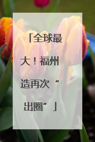 全球最大！福州造再次“出圈”