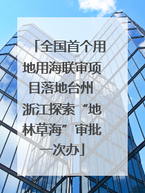 全国首个用地用海联审项目落地台州 浙江探索“地林草海”审批一次办