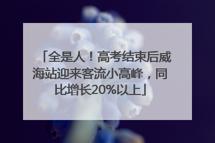 全是人！高考结束后威海站迎来客流小高峰，同比增长20%以上