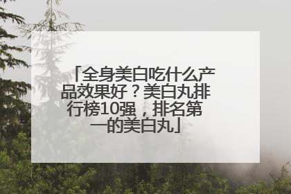 全身美白吃什么产品效果好？美白丸排行榜10强，排名第一的美白丸