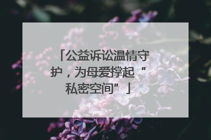 公益诉讼温情守护，为母爱撑起“私密空间”