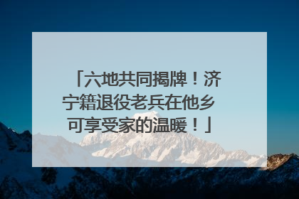 六地共同揭牌！济宁籍退役老兵在他乡可享受家的温暖！