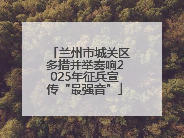 兰州市城关区多措并举奏响2025年征兵宣传“最强音”