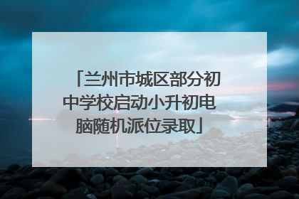 兰州市城区部分初中学校启动小升初电脑随机派位录取