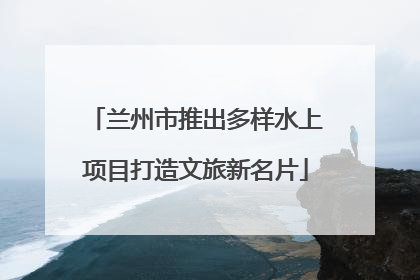 兰州市推出多样水上项目打造文旅新名片