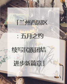 兰州西固区：五月之约 续写民族团结进步新篇章