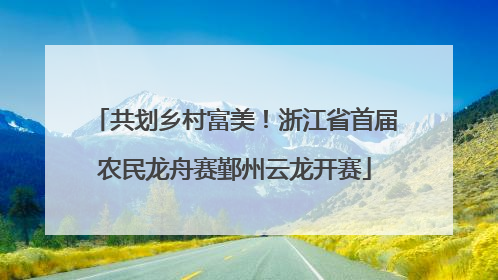 共划乡村富美！浙江省首届农民龙舟赛鄞州云龙开赛