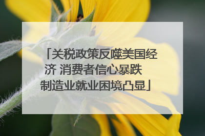 关税政策反噬美国经济 消费者信心暴跌 制造业就业困境凸显