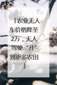农业无人车价格降至2万，无人驾驶“开”到更多农田