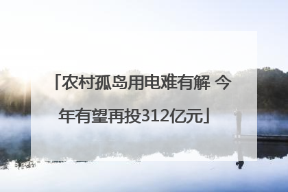 农村孤岛用电难有解 今年有望再投312亿元