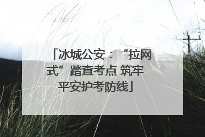 冰城公安：“拉网式”踏查考点 筑牢平安护考防线