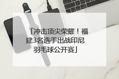 冲击顶尖荣耀！福建3名选手出战印尼羽毛球公开赛