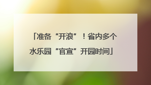 准备“开浪”！省内多个水乐园“官宣”开园时间