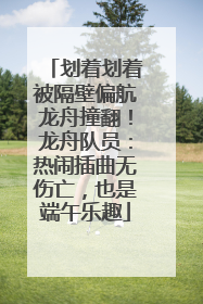 划着划着被隔壁偏航龙舟撞翻！龙舟队员：热闹插曲无伤亡，也是端午乐趣